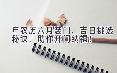   2024年农历六月装门，吉日挑选秘诀，助你开门纳福！ 