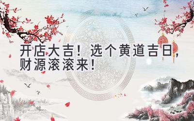   开店大吉！选个黄道吉日，财源滚滚来！ 