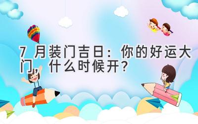 7月装门吉日：你的好运大门，什么时候开？ 