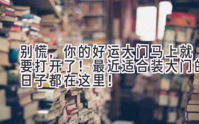   别慌，你的好运大门马上就要打开了！最近适合装大门的日子都在这里！ 