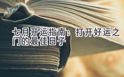   七月开运指南：打开好运之门的最佳日子  