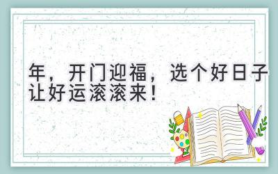   2024年，开门迎福，选个好日子让好运滚滚来！ 