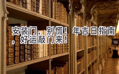   安装门，别慌！2024年吉日指南，好运敲门来！ 