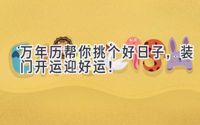  万年历帮你挑个好日子，装门开运迎好运！ 