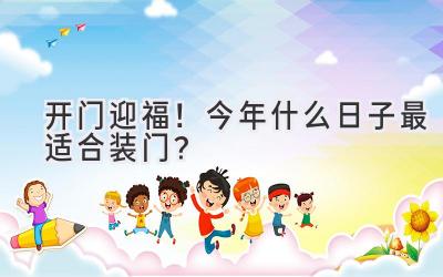  开门迎福！今年什么日子最适合装门？  