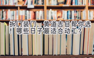  拆门装门，黄道吉日帮你选！哪些日子最适合动工？ 