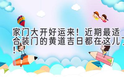   家门大开好运来！近期最适合装门的黄道吉日都在这儿了！ 