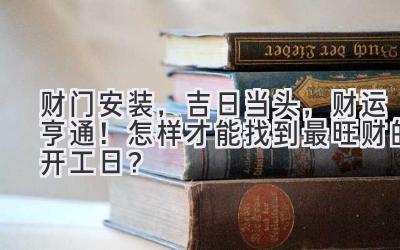   财门安装，吉日当头，财运亨通！怎样才能找到最旺财的开工日？ 