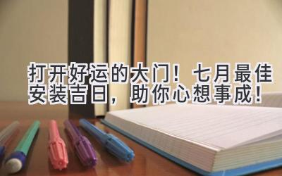   打开好运的大门！七月最佳安装吉日，助你心想事成！ 