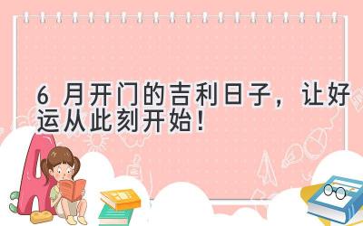  6月开门的吉利日子，让好运从此刻开始！ 