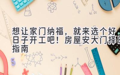   想让家门纳福，就来选个好日子开工吧！房屋安大门择日指南  