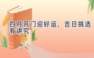   四月开门迎好运，吉日挑选有讲究  