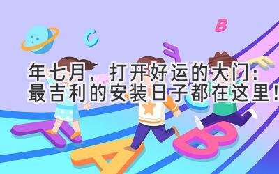  2024年七月，打开好运的大门：最吉利的安装日子都在这里！ 