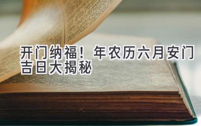   开门纳福！2024年农历六月安门吉日大揭秘  