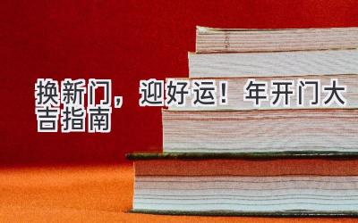 换新门，迎好运！2024年开门大吉指南 