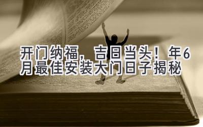   开门纳福，吉日当头！2024年6月最佳安装大门日子揭秘  