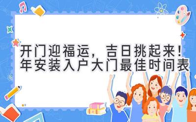   开门迎福运，吉日挑起来！2024年安装入户大门最佳时间表  