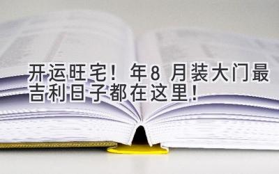   开运旺宅！2023年8月装大门最吉利日子都在这里！ 