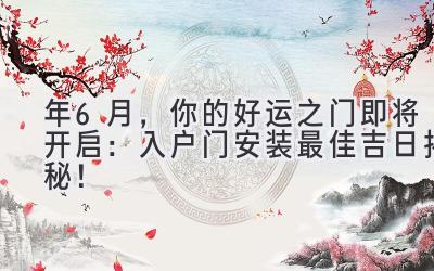   2024年6月，你的好运之门即将开启：入户门安装最佳吉日揭秘！ 