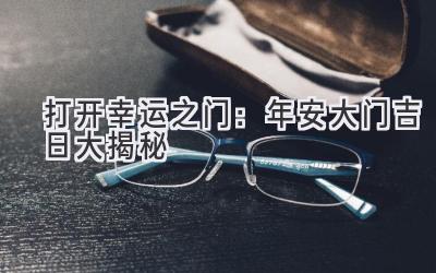   打开幸运之门：2024年安大门吉日大揭秘  