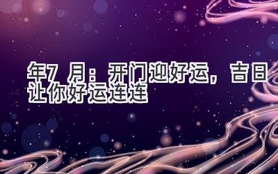  2024年7月：开门迎好运，吉日让你好运连连 