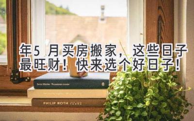  2023年5月买房搬家，这些日子最旺财！快来选个好日子！ 
