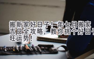   搬新家好日子！2024年七月搬家吉日全攻略，教你挑个好日子旺运势！ 
