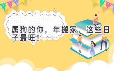  属狗的你，2024年搬家，这些日子最旺！ 