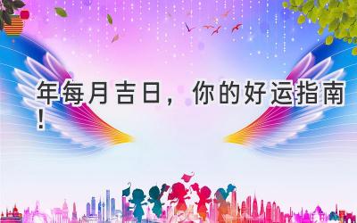   2023年每月吉日，你的好运指南！  