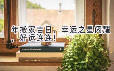  2024年搬家吉日，幸运之星闪耀，好运连连！ 