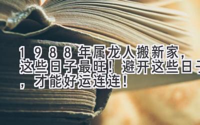  1988年属龙人搬新家，这些日子最旺！避开这些日子，才能好运连连！ 