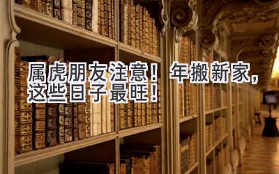  属虎朋友注意！2024年搬新家，这些日子最旺！ 