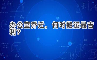   办公室乔迁，何时搬运最吉利？  