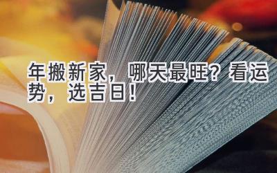  2024年搬新家，哪天最旺？看运势，选吉日！ 