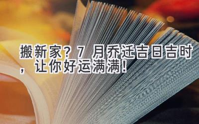   搬新家？7月乔迁吉日吉时，让你好运满满！ 