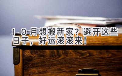  10月想搬新家？避开这些日子，好运滚滚来！ 
