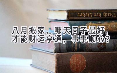   八月搬家，哪天日子最好，才能财运亨通，事事顺心？ 