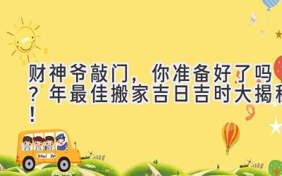  财神爷敲门，你准备好了吗？2023年最佳搬家吉日吉时大揭秘！ 