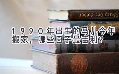   1990年出生的马儿今年搬家，哪些日子最吉利？  