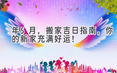  2024年5月，搬家吉日指南，你的新家充满好运！ 