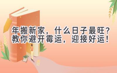   2024年搬新家，什么日子最旺？教你避开霉运，迎接好运！  