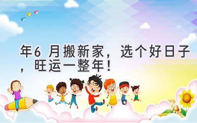  2024年6月搬新家，选个好日子，旺运一整年！ 