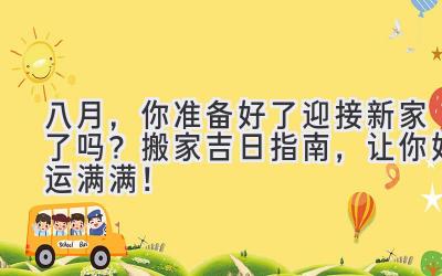   八月，你准备好了迎接新家了吗？搬家吉日指南，让你好运满满！ 