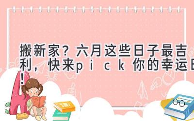   搬新家？六月这些日子最吉利，快来pick你的幸运日！ 