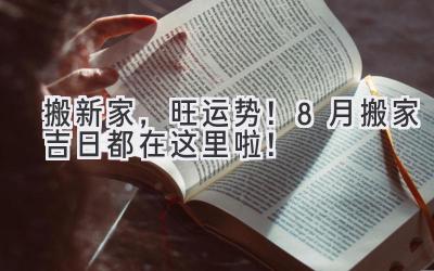   搬新家，旺运势！8月搬家吉日都在这里啦！  