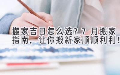  搬家吉日怎么选？7月搬家指南，让你搬新家顺顺利利！ 