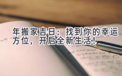  2023年搬家吉日：找到你的幸运方位，开启全新生活！ 