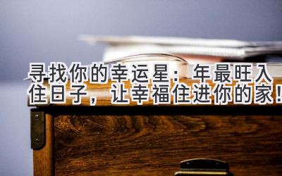   寻找你的幸运星：2024年最旺入住日子，让幸福住进你的家！ 