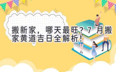   搬新家，哪天最旺？7月搬家黄道吉日全解析！ 