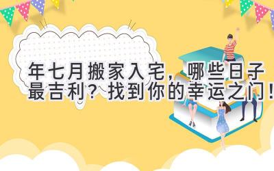  2024年七月搬家入宅，哪些日子最吉利？找到你的幸运之门！ 